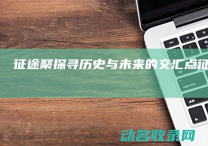 征途聚 探寻历史与未来的交汇点 (征途聚餐阁)