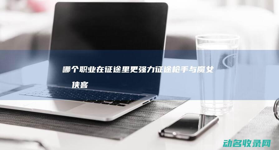哪个职业在征途里更强力 征途 枪手与魔女 剑侠客 (哪个职业在征兵最好)