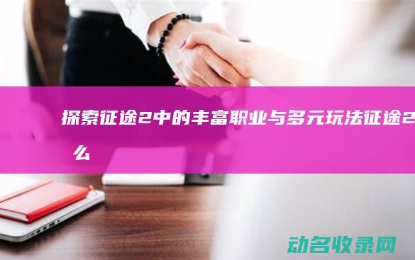 探索 征途2 中的丰富职业与多元玩法 (征途2怎么开刺探)