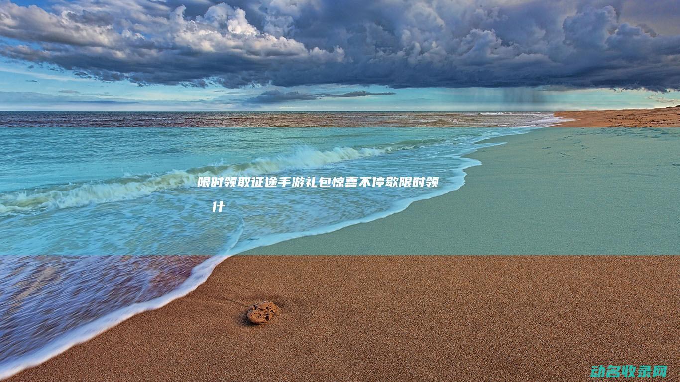 限时领取！征途手游礼包 惊喜不停歇 (限时领取什么意思)