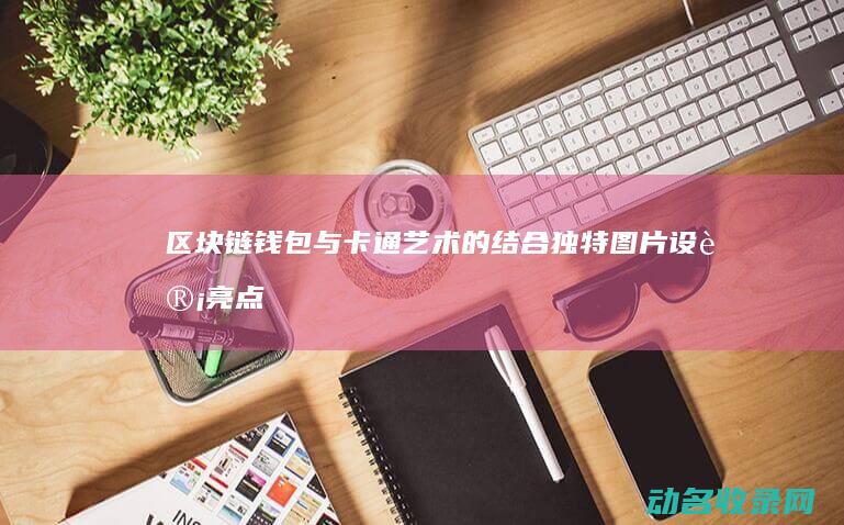 区块链钱包与卡通艺术的结合 独特图片设计亮点 (区块链钱包与支付账户)