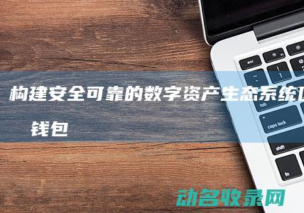构建安全可靠的数字资产生态系统 区块链元钱包 (构建安全可靠的系统)
