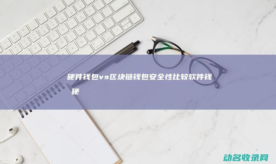 硬件钱包 vs 区块链钱包安全性比较 软件钱包 (硬件钱包使用方法)
